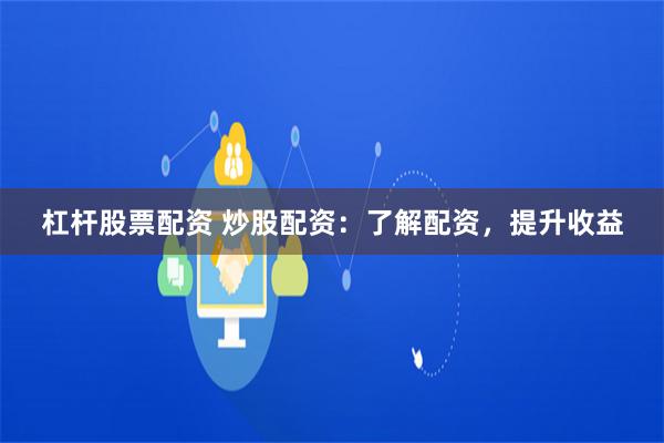 杠杆股票配资 炒股配资：了解配资，提升收益