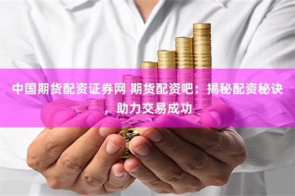 中国期货配资证券网 期货配资吧：揭秘配资秘诀，助力交易成功