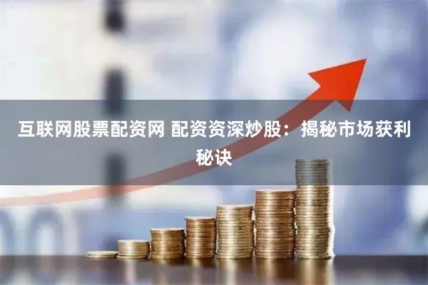 互联网股票配资网 配资资深炒股：揭秘市场获利秘诀
