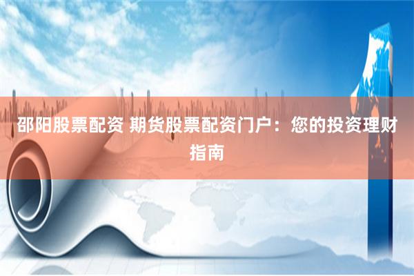 邵阳股票配资 期货股票配资门户：您的投资理财指南