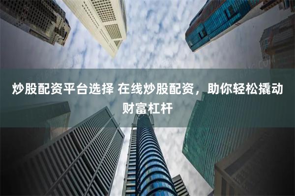 炒股配资平台选择 在线炒股配资，助你轻松撬动财富杠杆