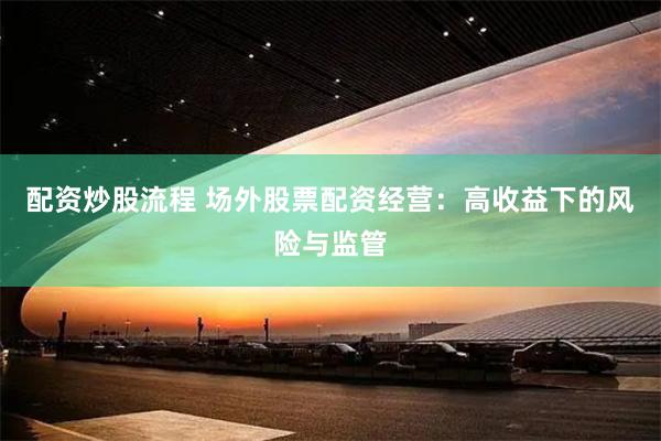 配资炒股流程 场外股票配资经营：高收益下的风险与监管