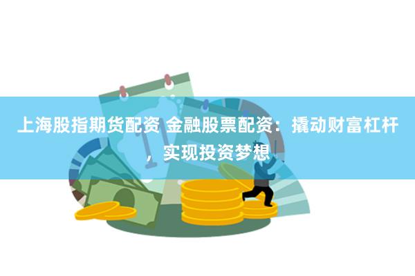 上海股指期货配资 金融股票配资：撬动财富杠杆，实现投资梦想