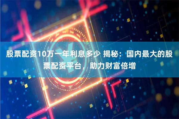股票配资10万一年利息多少 揭秘：国内最大的股票配资平台，助力财富倍增