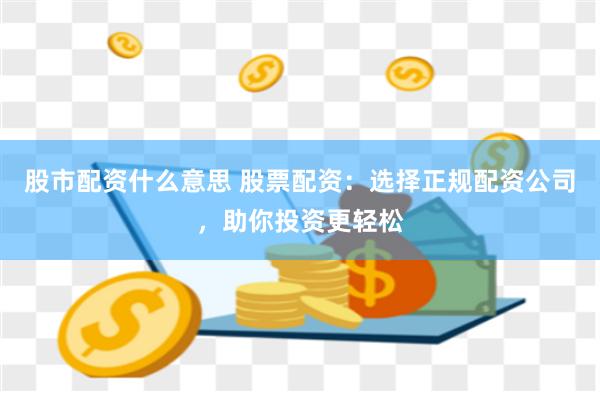 股市配资什么意思 股票配资：选择正规配资公司，助你投资更轻松