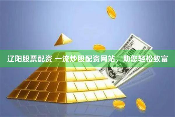 辽阳股票配资 一流炒股配资网站，助您轻松致富