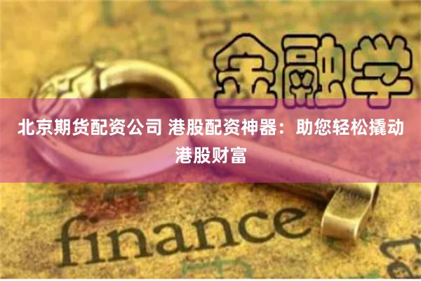 北京期货配资公司 港股配资神器：助您轻松撬动港股财富