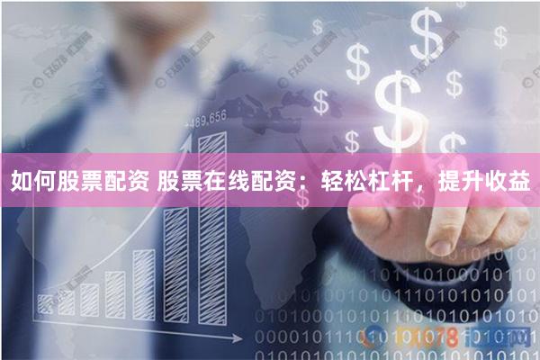 如何股票配资 股票在线配资：轻松杠杆，提升收益