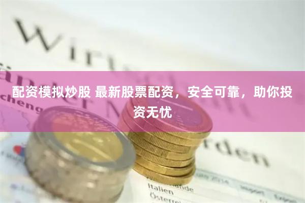 配资模拟炒股 最新股票配资，安全可靠，助你投资无忧