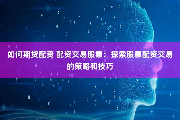 如何期货配资 配资交易股票：探索股票配资交易的策略和技巧