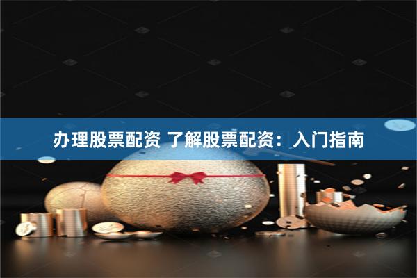 办理股票配资 了解股票配资：入门指南