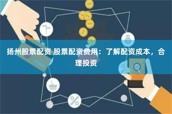 扬州股票配资 股票配资费用：了解配资成本，合理投资