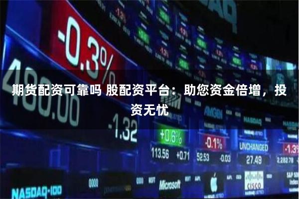 期货配资可靠吗 股配资平台：助您资金倍增，投资无忧