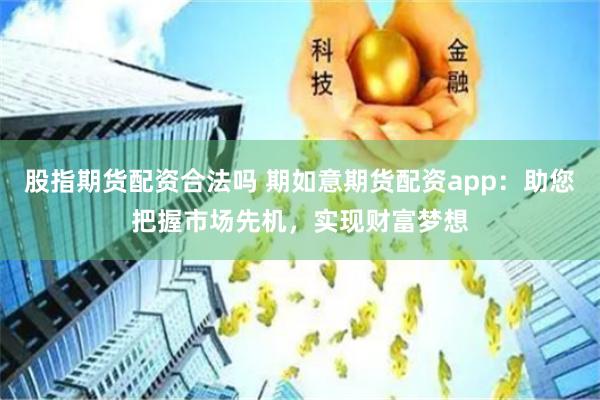 股指期货配资合法吗 期如意期货配资app：助您把握市场先机，实现财富梦想