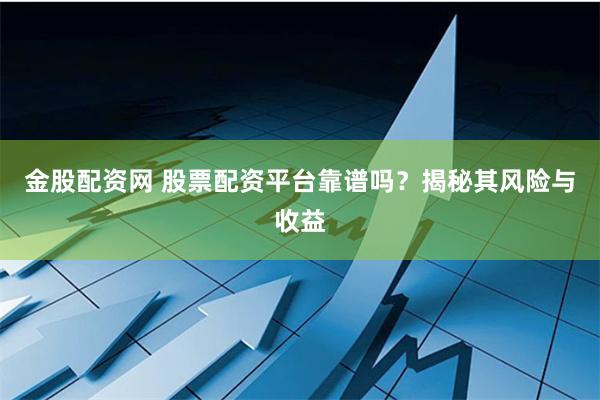 金股配资网 股票配资平台靠谱吗？揭秘其风险与收益