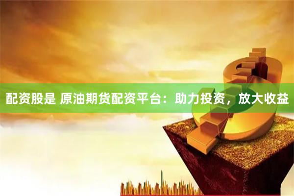 配资股是 原油期货配资平台：助力投资，放大收益