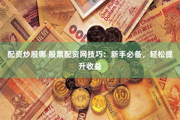 配资炒股哪 股票配资网技巧：新手必备，轻松提升收益
