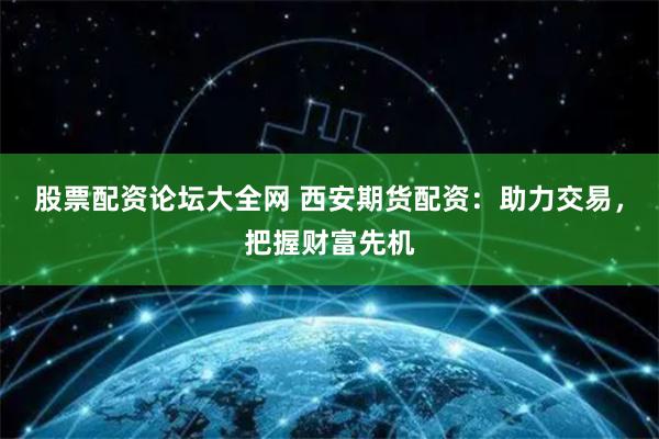 股票配资论坛大全网 西安期货配资：助力交易，把握财富先机