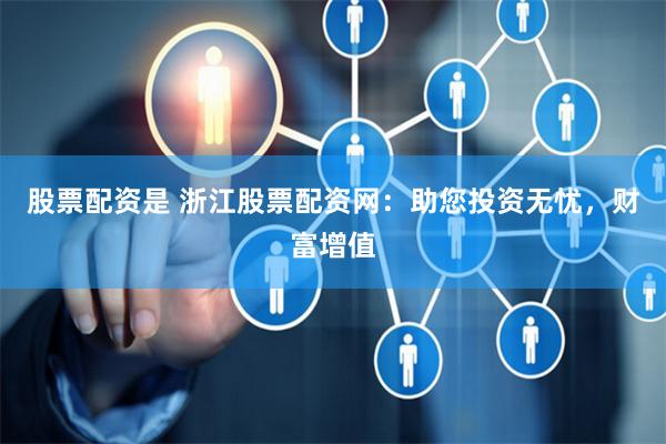 股票配资是 浙江股票配资网：助您投资无忧，财富增值