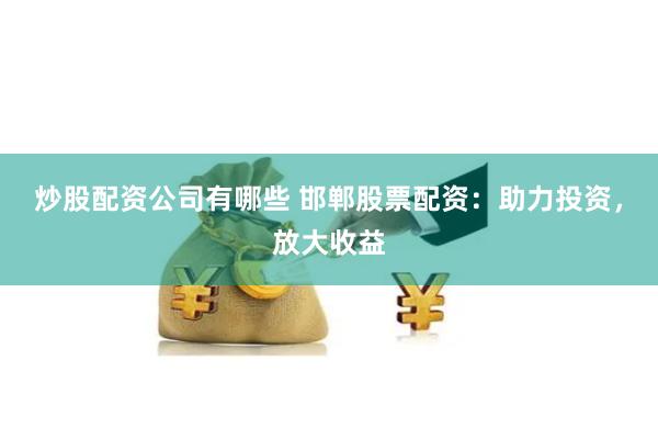 炒股配资公司有哪些 邯郸股票配资：助力投资，放大收益