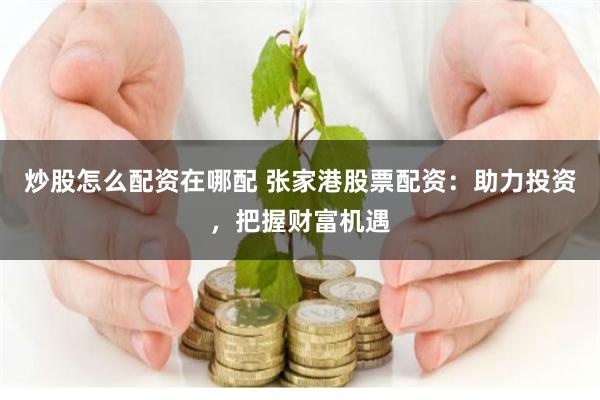 炒股怎么配资在哪配 张家港股票配资：助力投资，把握财富机遇