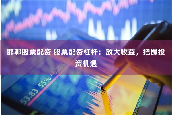 邯郸股票配资 股票配资杠杆：放大收益，把握投资机遇