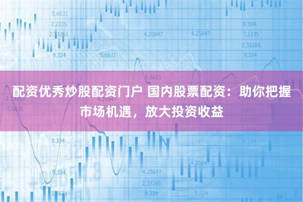 配资优秀炒股配资门户 国内股票配资：助你把握市场机遇，放大投资收益