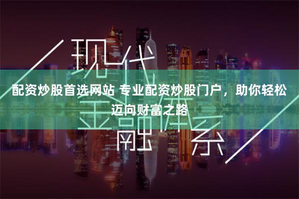 配资炒股首选网站 专业配资炒股门户，助你轻松迈向财富之路