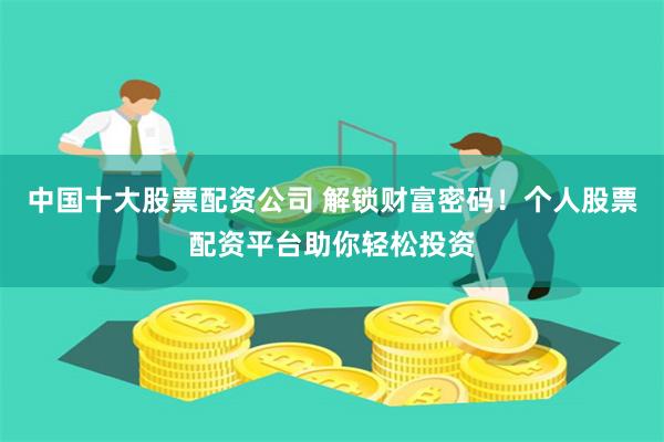 中国十大股票配资公司 解锁财富密码！个人股票配资平台助你轻松投资