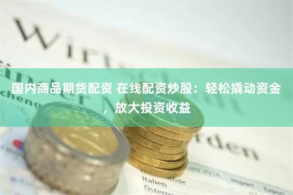 国内商品期货配资 在线配资炒股：轻松撬动资金，放大投资收益