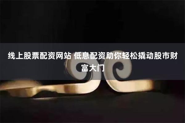 线上股票配资网站 低息配资助你轻松撬动股市财富大门