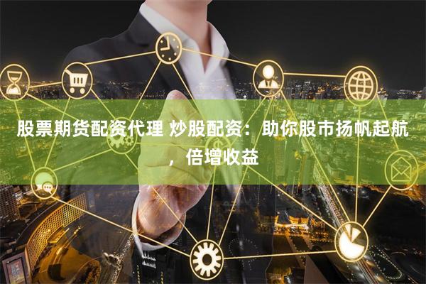 股票期货配资代理 炒股配资：助你股市扬帆起航，倍增收益
