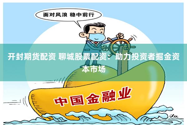 开封期货配资 聊城股票配资：助力投资者掘金资本市场