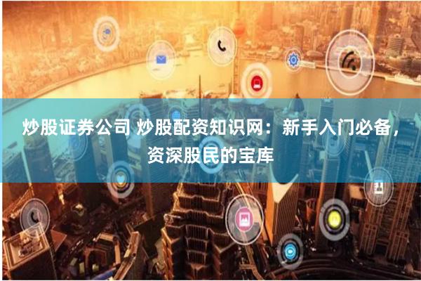 炒股证券公司 炒股配资知识网:新手入门必备,资深股民的宝库