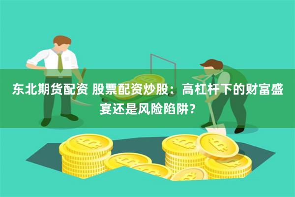 东北期货配资 股票配资炒股:高杠杆下的财富盛宴还是风险陷阱?