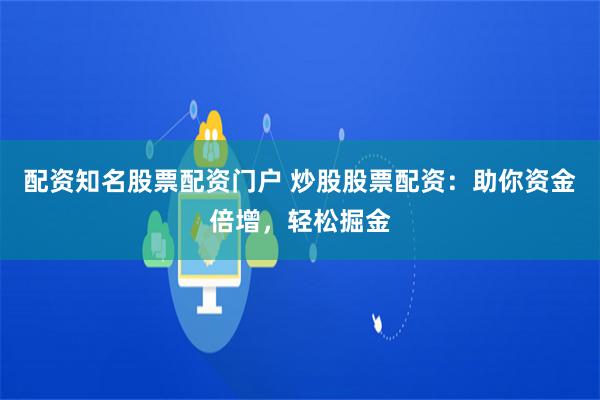 配资知名股票配资门户 炒股股票配资:助你资金倍增,轻松掘金