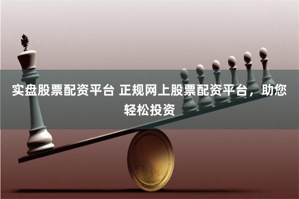 实盘股票配资平台 正规网上股票配资平台，助您轻松投资
