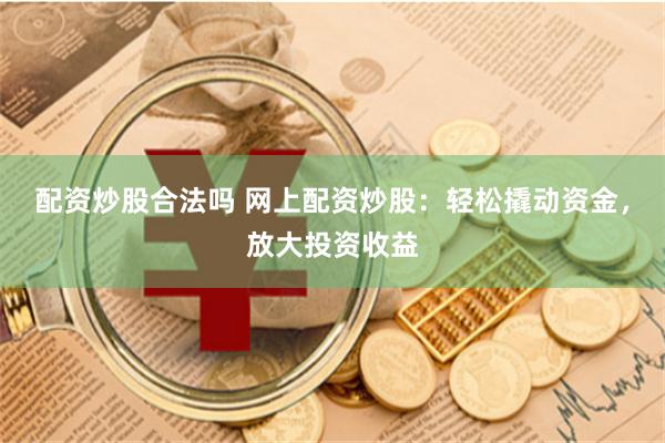 配资炒股合法吗 网上配资炒股：轻松撬动资金，放大投资收益