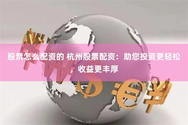 股票怎么配资的 杭州股票配资：助您投资更轻松，收益更丰厚
