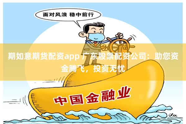 期如意期货配资app 广东股票配资公司：助您资金腾飞，投资无忧