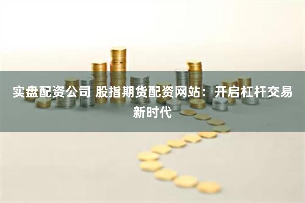 实盘配资公司 股指期货配资网站：开启杠杆交易新时代