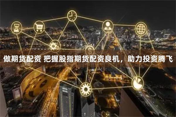 做期货配资 把握股指期货配资良机，助力投资腾飞