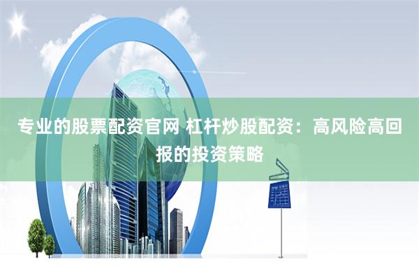 专业的股票配资官网 杠杆炒股配资:高风险高回报的投资策略