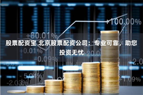 股票配资宝 北京股票配资公司:专业可靠,助您投资无忧