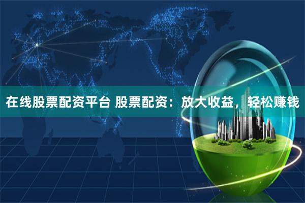 在线股票配资平台 股票配资:放大收益,轻松赚钱
