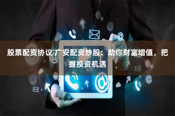 股票配资协议 广安配资炒股：助你财富增值，把握投资机遇