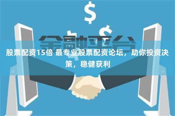 股票配资15倍 最专业股票配资论坛,助你投资决策,稳健获利
