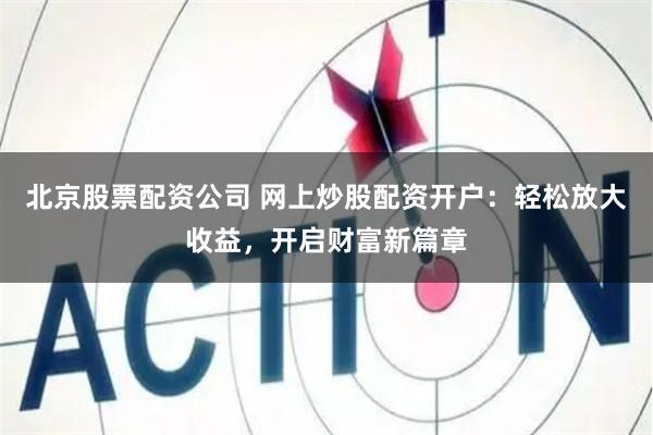 北京股票配资公司 网上炒股配资开户：轻松放大收益，开启财富新篇章