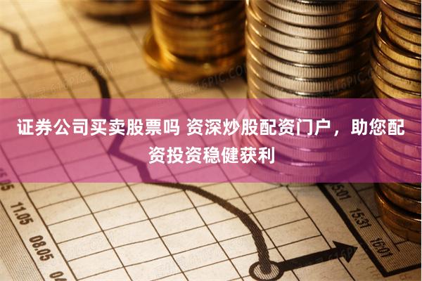 证券公司买卖股票吗 资深炒股配资门户，助您配资投资稳健获利