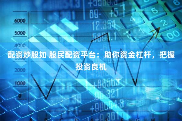 配资炒股如 股民配资平台:助你资金杠杆,把握投资良机